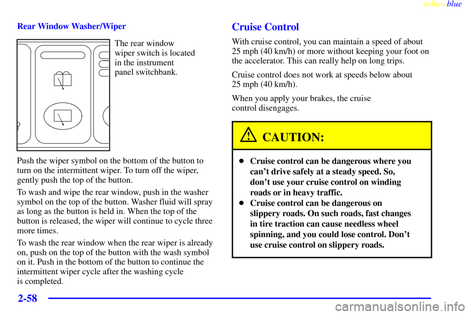 Oldsmobile Silhouette 1999  Owners Manuals yellowblue     
2-58
Rear Window Washer/Wiper
The rear window 
wiper switch is located 
in the instrument 
panel switchbank.
Push the wiper symbol on the bottom of the button to
turn on the intermitte