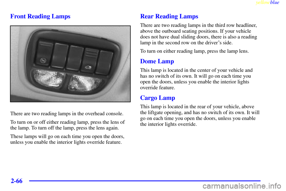 Oldsmobile Silhouette 1999 Owners Manuals yellowblue
2-66 Front Reading Lamps
There are two reading lamps in the overhead console.
To turn on or off either reading lamp, press the lens of
the lamp. To turn off the lamp, press the lens ag Oldsmobile Silhouette 1999 Owners Manuals yellowblue
2-66 Front Reading Lamps
There are two reading lamps in the overhead console.
To turn on or off either reading lamp, press the lens of
the lamp. To turn off the lamp, press the lens ag