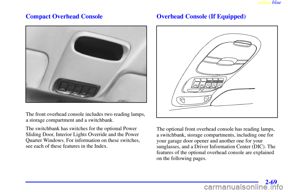 Oldsmobile Silhouette 1999  Owners Manuals yellowblue     
2-69
Compact Overhead Console
The front overhead console includes two reading lamps,
a storage compartment and a switchbank.
The switchbank has switches for the optional Power
Sliding 