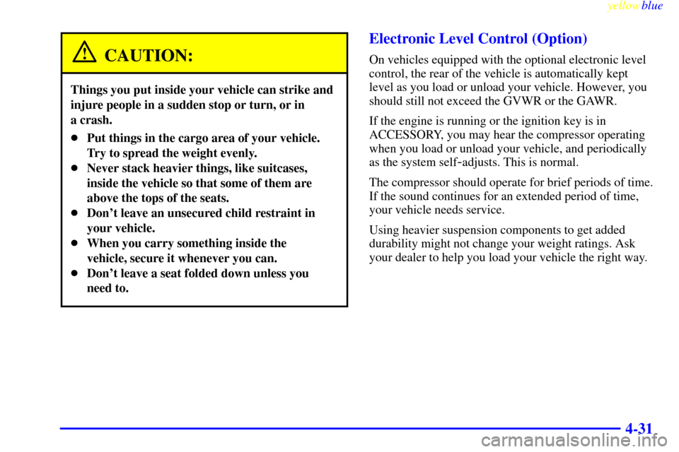 Oldsmobile Silhouette 1999  Owners Manuals yellowblue     
4-31
CAUTION:
Things you put inside your vehicle can strike and
injure people in a sudden stop or turn, or in 
a crash.
Put things in the cargo area of your vehicle.
Try to spread the