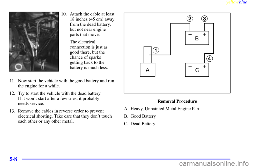 Oldsmobile Silhouette 1999  Owners Manuals yellowblue     
5-8
10. Attach the cable at least
18 inches (45 cm) away
from the dead battery,
but not near engine
parts that move.
The electrical
connection is just as
good there, but the
chance of 