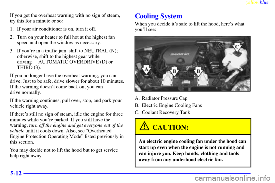 Oldsmobile Silhouette 1999  Owners Manuals yellowblue     
5-12
If you get the overheat warning with no sign of steam,
try this for a minute or so:
1. If your air conditioner is on, turn it off.
2. Turn on your heater to full hot at the highes