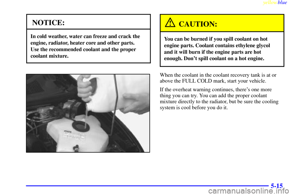 Oldsmobile Silhouette 1999  s User Guide yellowblue     
5-15
NOTICE:
In cold weather, water can freeze and crack the
engine, radiator, heater core and other parts. 
Use the recommended coolant and the proper
coolant mixture.
CAUTION:
You ca