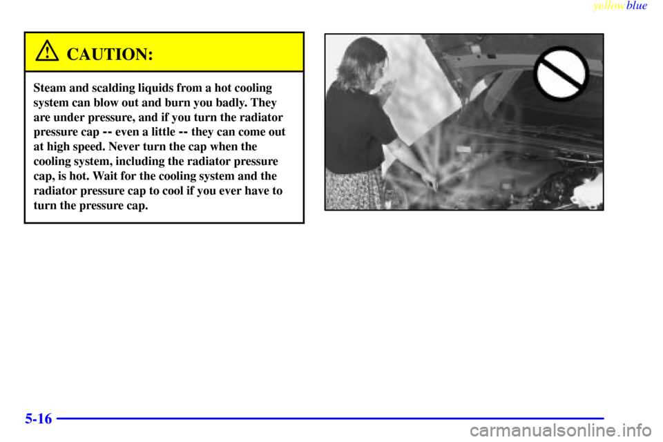 Oldsmobile Silhouette 1999  Owners Manuals yellowblue     
5-16
CAUTION:
Steam and scalding liquids from a hot cooling
system can blow out and burn you badly. They
are under pressure, and if you turn the radiator
pressure cap 
-- even a little