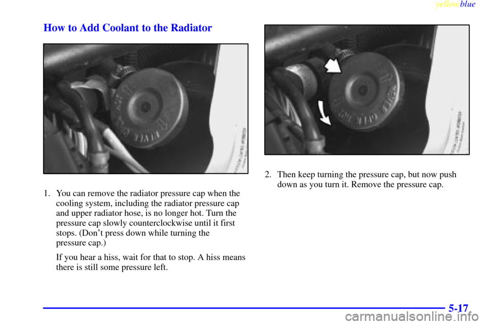 Oldsmobile Silhouette 1999  Owners Manuals yellowblue     
5-17 How to Add Coolant to the Radiator
1. You can remove the radiator pressure cap when the
cooling system, including the radiator pressure cap
and upper radiator hose, is no longer h