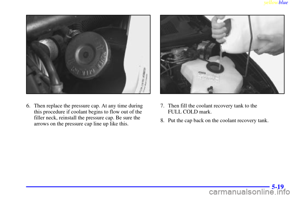 Oldsmobile Silhouette 1999  Owners Manuals yellowblue     
5-19
6. Then replace the pressure cap. At any time during
this procedure if coolant begins to flow out of the
filler neck, reinstall the pressure cap. Be sure the
arrows on the pressur