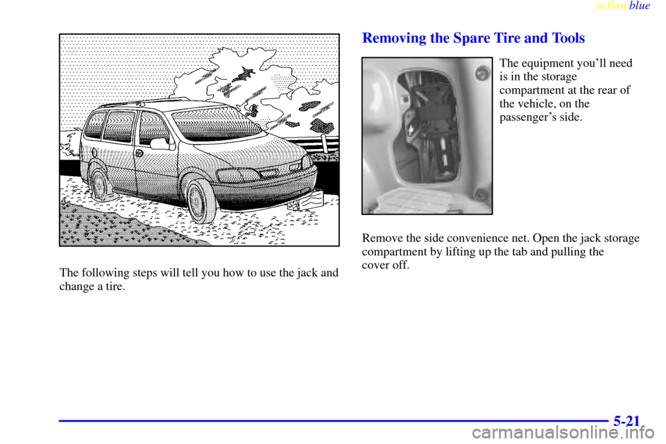 Oldsmobile Silhouette 1999  Owners Manuals yellowblue     
5-21
The following steps will tell you how to use the jack and
change a tire.
Removing the Spare Tire and Tools
The equipment youll need
is in the storage
compartment at the rear of
t
