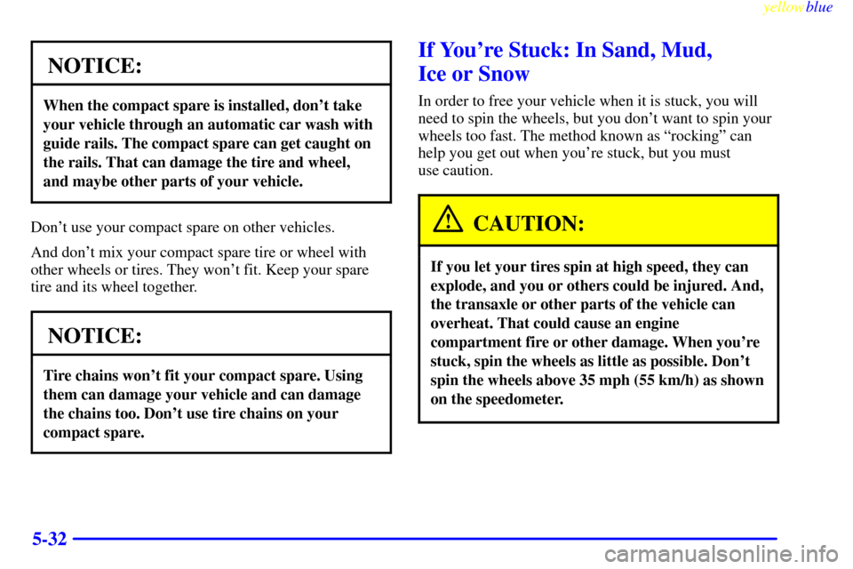 Oldsmobile Silhouette 1999  Owners Manuals yellowblue     
5-32
NOTICE:
When the compact spare is installed, dont take
your vehicle through an automatic car wash with
guide rails. The compact spare can get caught on
the rails. That can damage