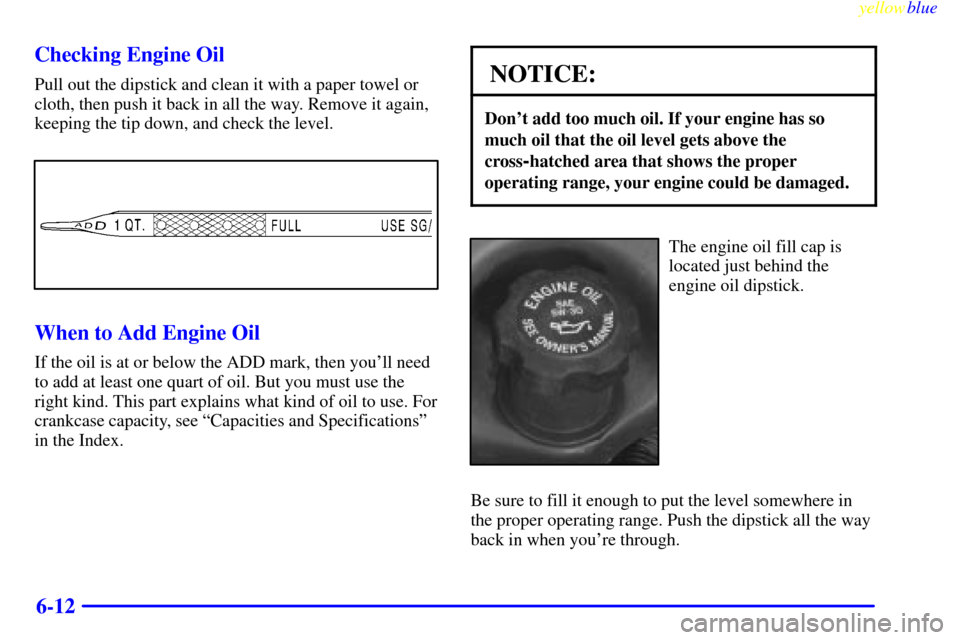 Oldsmobile Silhouette 1999  Owners Manuals yellowblue     
6-12 Checking Engine Oil
Pull out the dipstick and clean it with a paper towel or
cloth, then push it back in all the way. Remove it again,
keeping the tip down, and check the level.
W