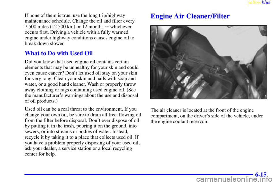 Oldsmobile Silhouette 1999  s User Guide yellowblue     
6-15
If none of them is true, use the long trip/highway
maintenance schedule. Change the oil and filter every
7,500 miles (12 500 km) or 12 months 
-- whichever
occurs first. Driving a