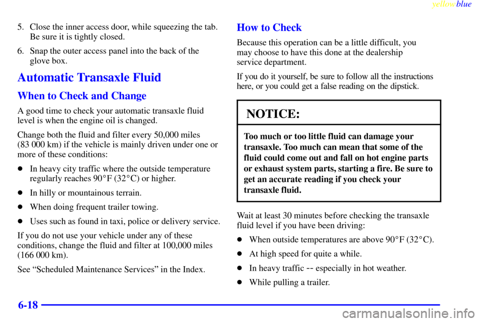 Oldsmobile Silhouette 1999  Owners Manuals yellowblue     
6-18
5. Close the inner access door, while squeezing the tab.
Be sure it is tightly closed.
6. Snap the outer access panel into the back of the
glove box.
Automatic Transaxle Fluid
Whe