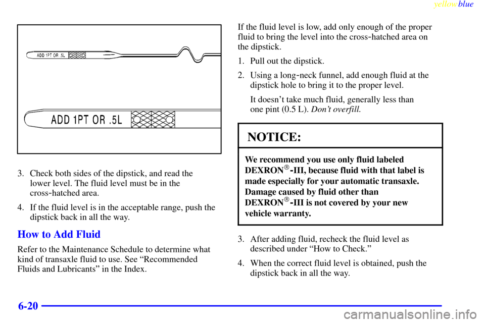 Oldsmobile Silhouette 1999  Owners Manuals yellowblue     
6-20
3. Check both sides of the dipstick, and read the 
lower level. The fluid level must be in the
cross
-hatched area.
4. If the fluid level is in the acceptable range, push the
dips