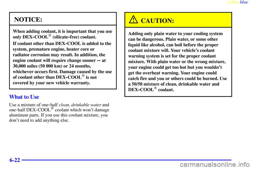 Oldsmobile Silhouette 1999  s Owners Guide yellowblue     
6-22
NOTICE:
When adding coolant, it is important that you use
only DEX
-COOL (silicate-free) coolant.
If coolant other than DEX-COOL is added to the
system, premature engine, heater 