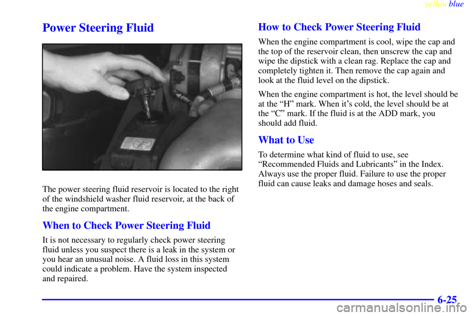 Oldsmobile Silhouette 1999  Owners Manuals yellowblue     
6-25
Power Steering Fluid
The power steering fluid reservoir is located to the right
of the windshield washer fluid reservoir, at the back of
the engine compartment.
When to Check Powe