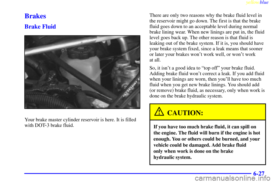 Oldsmobile Silhouette 1999  Owners Manuals yellowblue     
6-27
Brakes
Brake Fluid
Your brake master cylinder reservoir is here. It is filled
with DOT
-3 brake fluid.There are only two reasons why the brake fluid level in
the reservoir might g