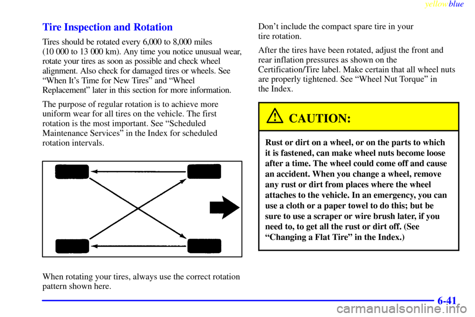 Oldsmobile Silhouette 1999  Owners Manuals yellowblue     
6-41 Tire Inspection and Rotation
Tires should be rotated every 6,000 to 8,000 miles 
(10 000 to 13 000 km). Any time you notice unusual wear,
rotate your tires as soon as possible and