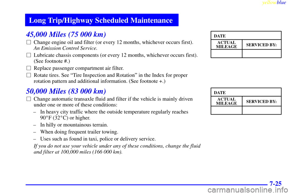 Oldsmobile Silhouette 1999  Owners Manuals Long Trip/Highway Scheduled Maintenance
yellowblue     
7-25
45,000 Miles (75 000 km)
Change engine oil and filter (or every 12 months, whichever occurs first). 
An Emission Control Service. 
Lubric