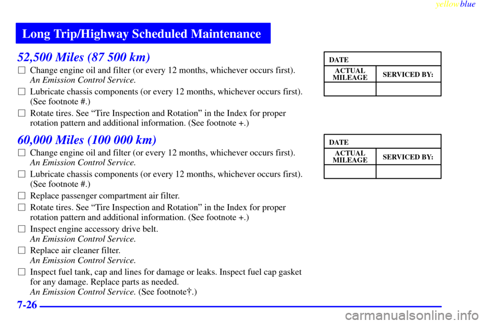Oldsmobile Silhouette 1999  Owners Manuals Long Trip/Highway Scheduled Maintenance
yellowblue     
7-26
52,500 Miles (87 500 km)
Change engine oil and filter (or every 12 months, whichever occurs first). 
An Emission Control Service. 
Lubric