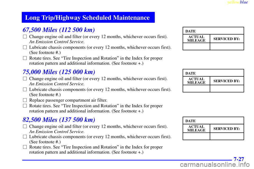 Oldsmobile Silhouette 1999  Owners Manuals Long Trip/Highway Scheduled Maintenance
yellowblue     
7-27
67,500 Miles (112 500 km)
Change engine oil and filter (or every 12 months, whichever occurs first). 
An Emission Control Service. 
Lubri