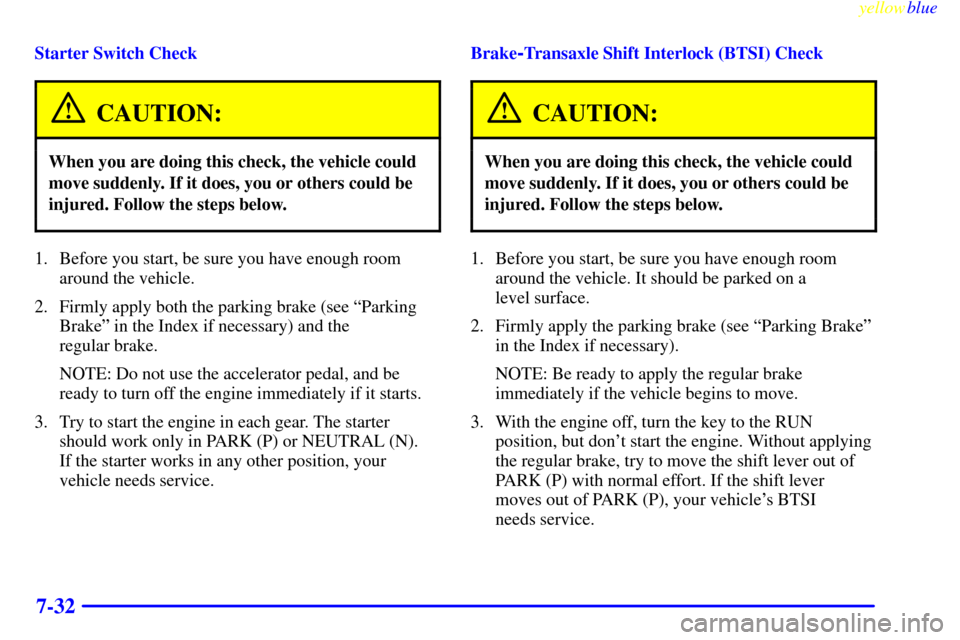 Oldsmobile Silhouette 1999  Owners Manuals yellowblue     
7-32
Starter Switch Check
CAUTION:
When you are doing this check, the vehicle could
move suddenly. If it does, you or others could be
injured. Follow the steps below.
1. Before you sta