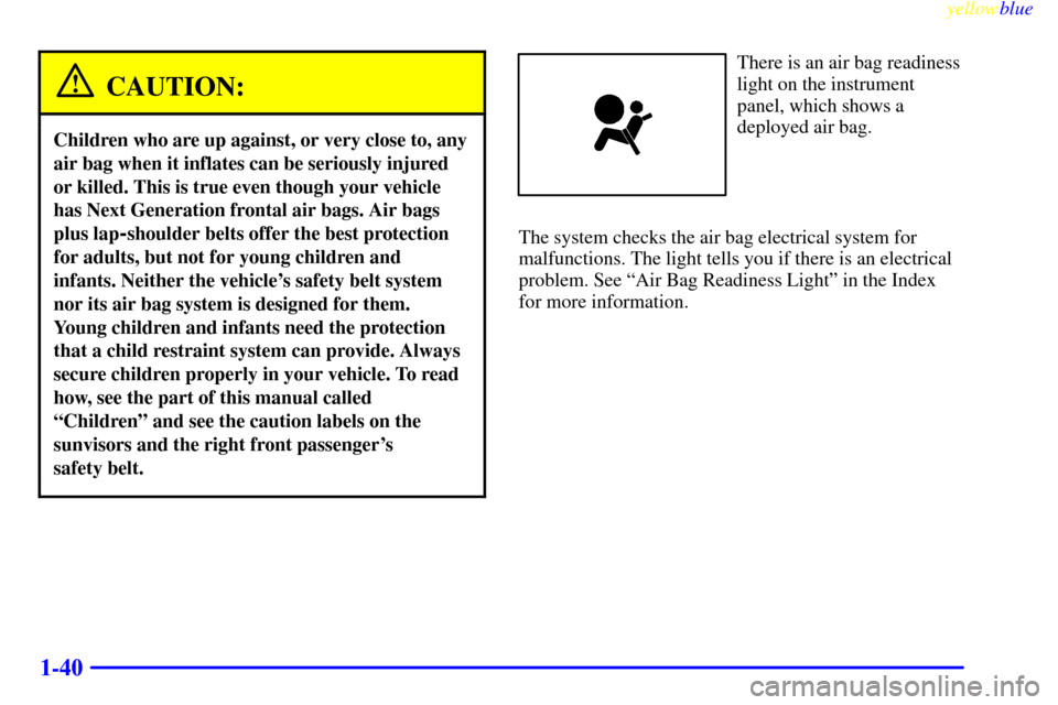 Oldsmobile Silhouette 1999 Owners Manuals yellowblue
1-40
CAUTION:
Children who are up against, or very close to, any
air bag when it inflates can be seriously injured
or killed. This is true even though your vehicle
has Next Generation Oldsmobile Silhouette 1999 Owners Manuals yellowblue
1-40
CAUTION:
Children who are up against, or very close to, any
air bag when it inflates can be seriously injured
or killed. This is true even though your vehicle
has Next Generation