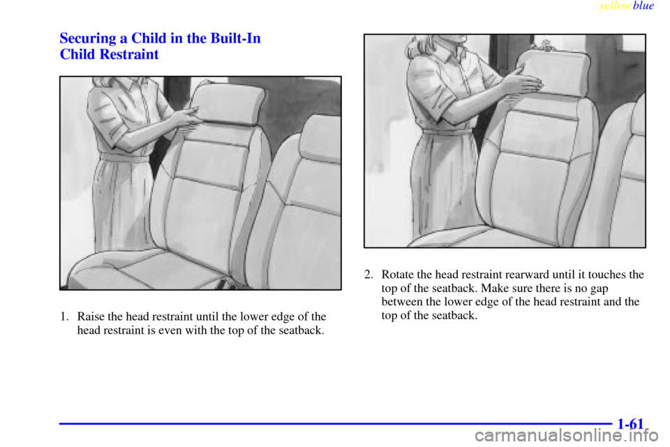 Oldsmobile Silhouette 1999  s Repair Manual yellowblue     
1-61 Securing a Child in the Built-In 
Child Restraint
1. Raise the head restraint until the lower edge of the
head restraint is even with the top of the seatback.
2. Rotate the head r