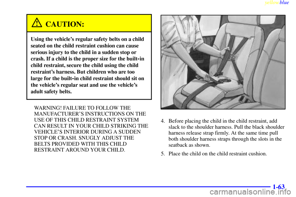 Oldsmobile Silhouette 1999  s Repair Manual yellowblue     
1-63
CAUTION:
Using the vehicles regular safety belts on a child
seated on the child restraint cushion can cause
serious injury to the child in a sudden stop or
crash. If a child is t