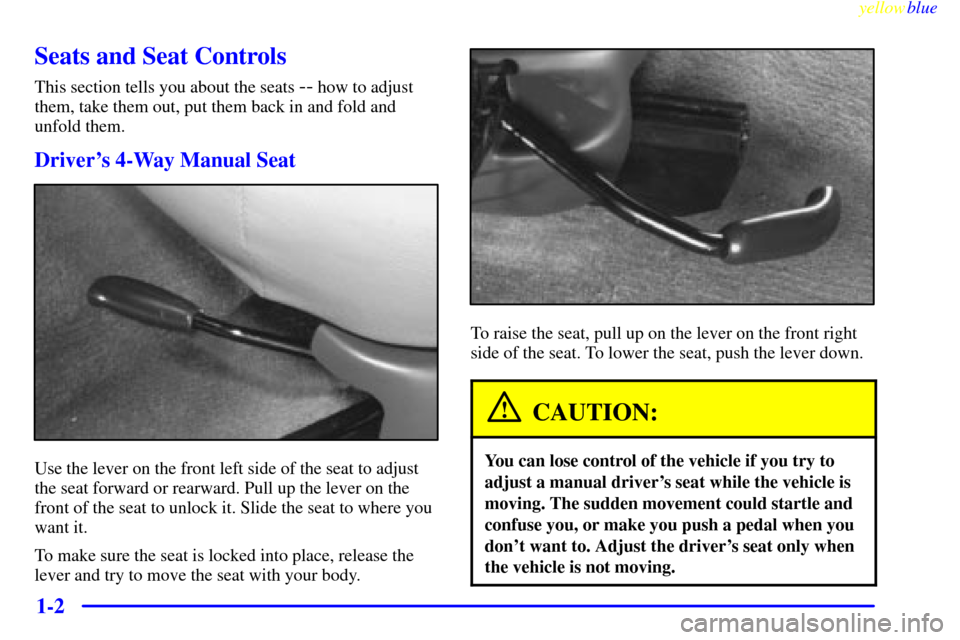 Oldsmobile Silhouette 1999  Owners Manuals yellowblue     
1-2
Seats and Seat Controls
This section tells you about the seats -- how to adjust
them, take them out, put them back in and fold and
unfold them.
Drivers 4-Way Manual Seat
Use the l