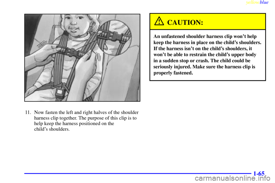 Oldsmobile Silhouette 1999  s Manual PDF yellowblue     
1-65
11. Now fasten the left and right halves of the shoulder
harness clip together. The purpose of this clip is to
help keep the harness positioned on the 
childs shoulders.
CAUTION: