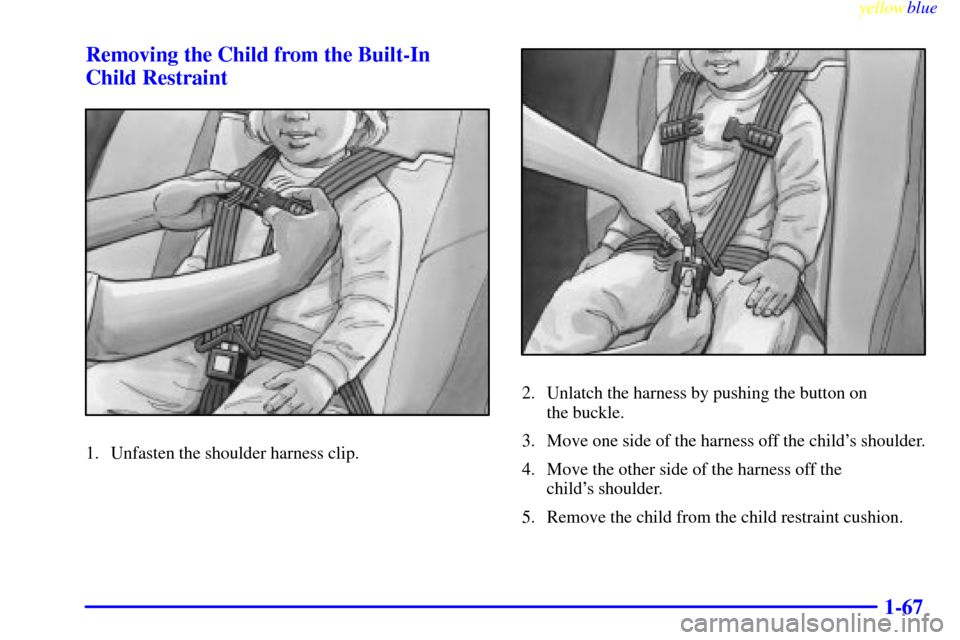 Oldsmobile Silhouette 1999  s Manual PDF yellowblue     
1-67 Removing the Child from the Built-In 
Child Restraint
1. Unfasten the shoulder harness clip.
2. Unlatch the harness by pushing the button on 
the buckle.
3. Move one side of the h