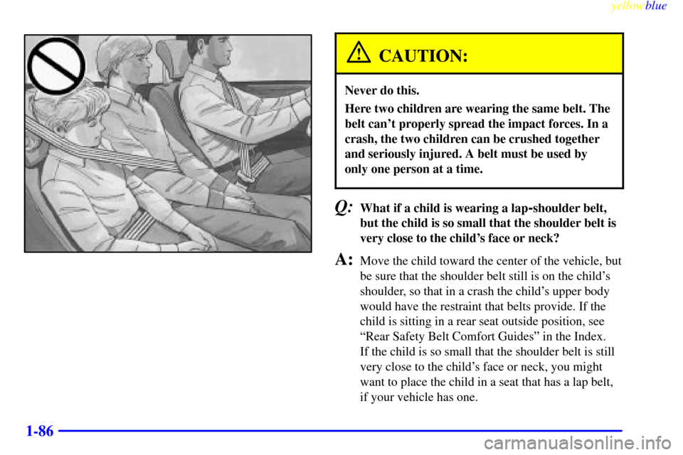 Oldsmobile Silhouette 1999 s Owners Manual yellowblue
1-86
CAUTION:
Never do this.
Here two children are wearing the same belt. The
belt cant properly spread the impact forces. In a
crash, the two children can be crushed together
and ser Oldsmobile Silhouette 1999 s Owners Manual yellowblue
1-86
CAUTION:
Never do this.
Here two children are wearing the same belt. The
belt cant properly spread the impact forces. In a
crash, the two children can be crushed together
and ser