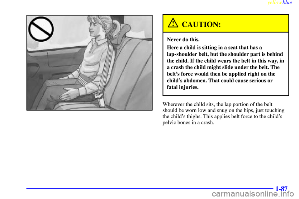 Oldsmobile Silhouette 1999 s Owners Manual yellowblue
1-87
CAUTION:
Never do this.
Here a child is sitting in a seat that has a
lap
-shoulder belt, but the shoulder part is behind
the child. If the child wears the belt in this way, in
a c Oldsmobile Silhouette 1999 s Owners Manual yellowblue
1-87
CAUTION:
Never do this.
Here a child is sitting in a seat that has a
lap
-shoulder belt, but the shoulder part is behind
the child. If the child wears the belt in this way, in
a c