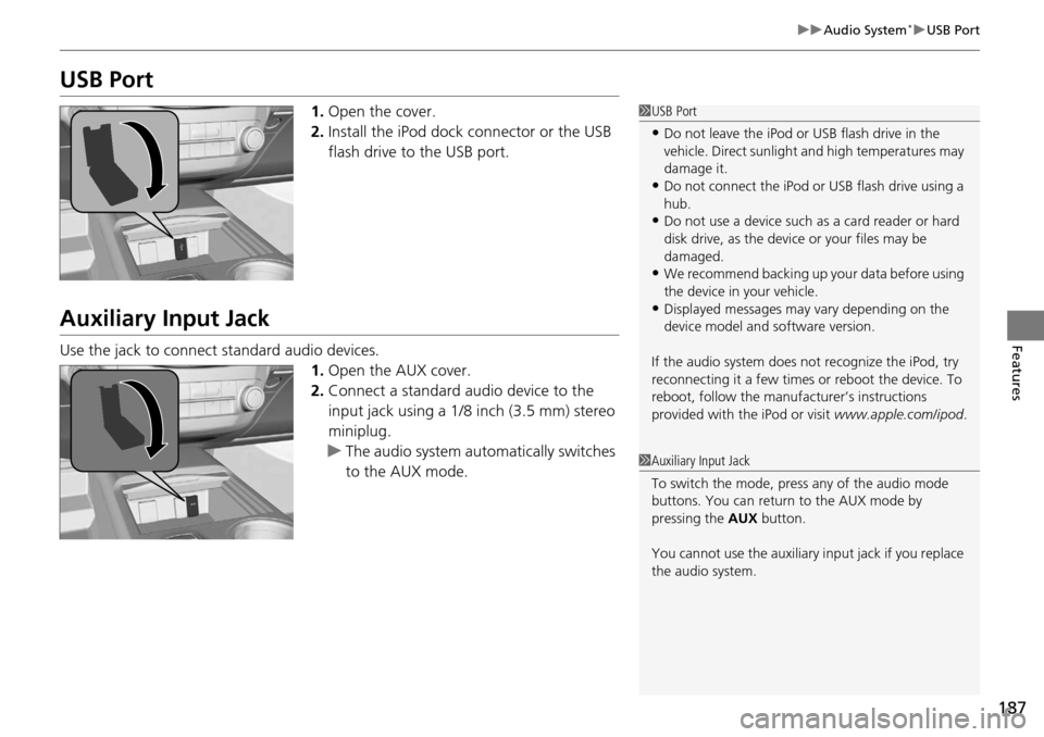 Acura RDX 2016  Owners Manual 187
uuAudio System*uUSB Port
Features
USB Port
1. Open the cover.
2. Install the iPod dock connector or the USB 
flash drive to the USB port.
Auxiliary Input Jack
Use the jack to connect  standard aud