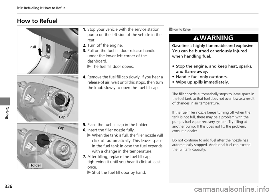 Acura RDX 2016 Owners Guide 336
uuRefueling uHow to Refuel
Driving
How to Refuel
1. Stop your vehicle with the service station 
pump on the left side of the vehicle in the 
rear.
2. Turn off the engine.
3. Pull on the fuel fill 