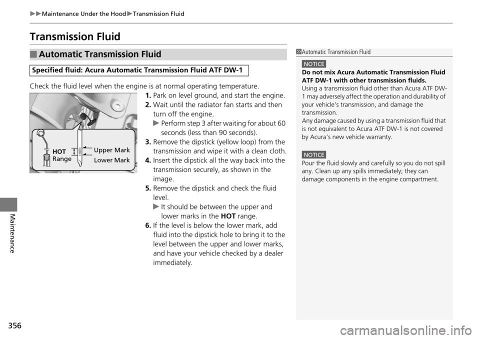 Acura RDX 2016 Owners Guide 356
uuMaintenance Under the Hood uTransmission Fluid
Maintenance
Transmission Fluid
Check the fluid level when the engine is at normal operating temperature.
1. Park on level ground, and start the en Acura RDX 2016 Owners Guide 356
uuMaintenance Under the Hood uTransmission Fluid
Maintenance
Transmission Fluid
Check the fluid level when the engine is at normal operating temperature.
1. Park on level ground, and start the en
