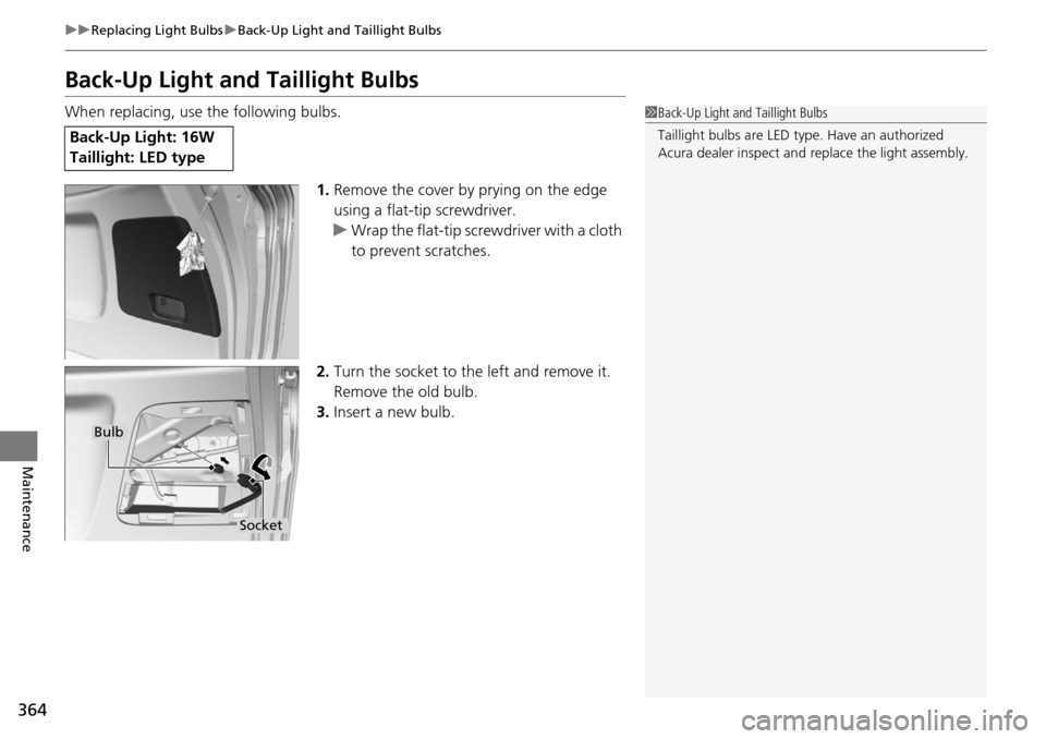 Acura RDX 2016  Owners Manual 364
uuReplacing Light Bulbs uBack-Up Light and Taillight Bulbs
Maintenance
Back-Up Light and Taillight Bulbs
When replacing, use the following bulbs.
1.Remove the cover by prying on the edge 
using a 