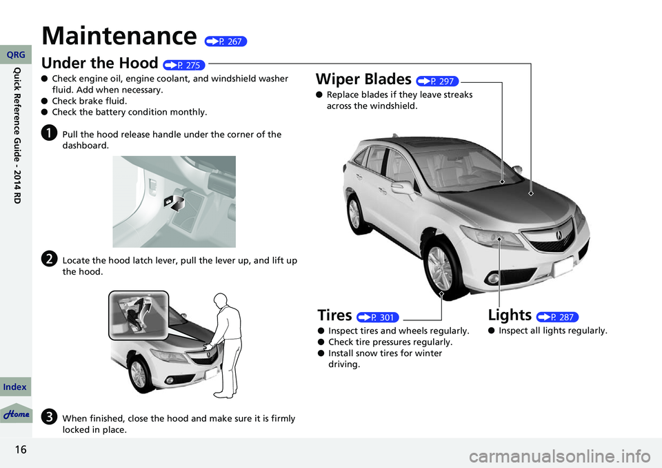 Acura RDX 2014 Owners Manual 16
Maintenance (P 267)
Under the Hood (P 275)
● Check engine oil, engine coolant, and windshield washer
fluid. Add when necessary.
● Check brake fluid.
● Check the battery condition monthly.
aP Acura RDX 2014 Owners Manual 16
Maintenance (P 267)
Under the Hood (P 275)
● Check engine oil, engine coolant, and windshield washer
fluid. Add when necessary.
● Check brake fluid.
● Check the battery condition monthly.
aP