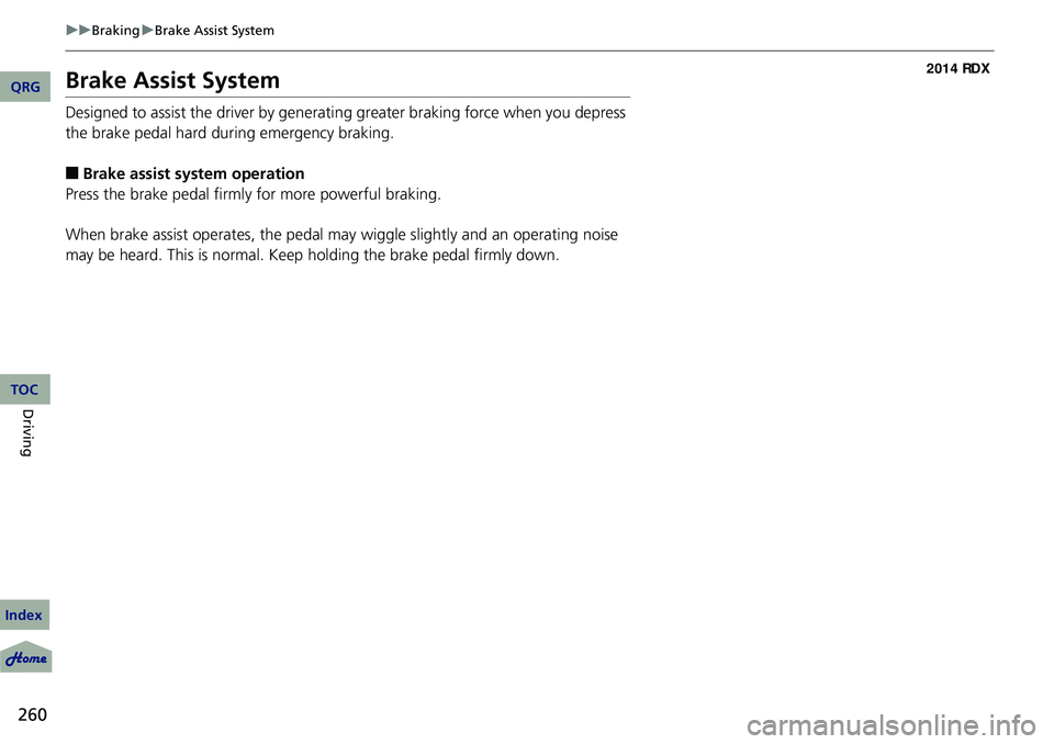 Acura RDX 2014 User Guide 260
uuBraking uBrake Assist System
Driving
Brake Assist System
Designed to assist the driver by generating greater braking force when you depress 
the brake pedal hard during emergency braking.
■Bra