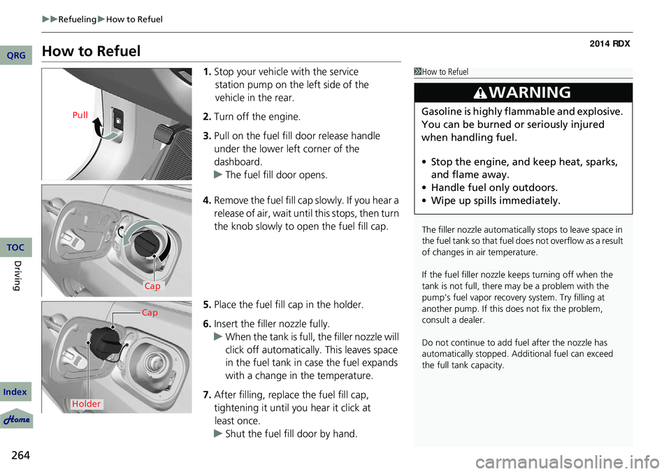 Acura RDX 2014  Owners Manual 264
uuRefueling uHow to Refuel
Driving
How to Refuel
1. Stop your vehicle with the service 
station pump on the left side of the 
vehicle in the rear.
2. Turn off the engine.
3. Pull on the fuel fill 