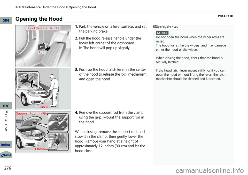 Acura RDX 2014  Owners Manual 276
uuMaintenance Under the Hood uOpening the Hood
Maintenance
Opening the Hood
1. Park the vehicle on a level surface, and set 
the parking brake.
2. Pull the hood release handle under the 
lower lef