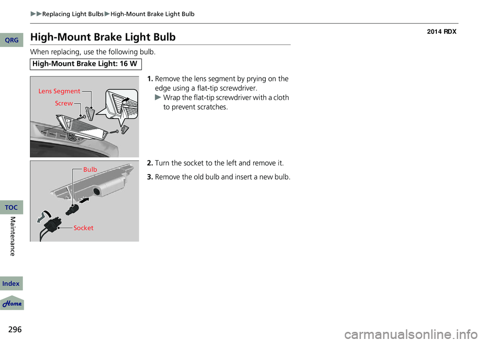 Acura RDX 2014 Owners Guide 296
uuReplacing Light Bulbs uHigh-Mount Brake Light Bulb
Maintenance
High-Mount Brake Light Bulb
When replacing, use the following bulb.
1.Remove the lens segment by prying on the 
edge using a flat-t