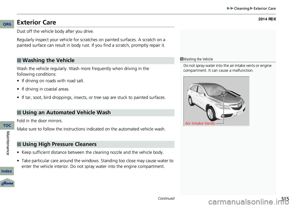 Acura RDX 2014 User Guide 315
uuCleaning uExterior Care
Continued
Exterior Care
Dust off the vehicle body after you drive.
Regularly inspect your vehicle for scratches on painted surfaces. A scratch on a 
painted surface can r