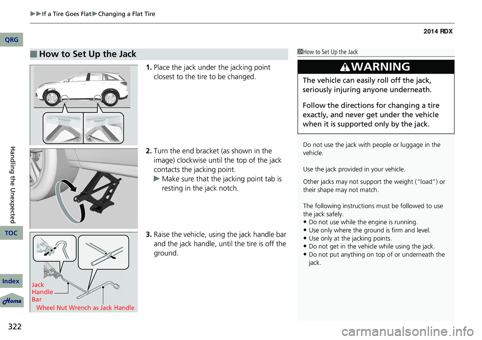 Acura RDX 2014  Owners Manual uuIf a Tire Goes Flat uChanging a Flat Tire
322
Handling the Unexpected
1. Place the jack under the jacking point 
closest to the tire to be changed.
2. Turn the end bracket (as shown in the 
image) c