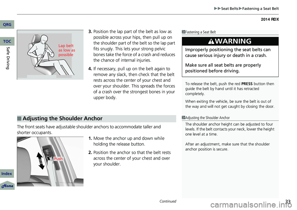 Acura RDX 2014  Owners Manual Continued33
uuSeat Belts uFastening a Seat Belt
3. Position the lap part of the belt as low as 
possible across your hips, then pull up on 
the shoulder part of the belt so the lap part 
fits snugly. 