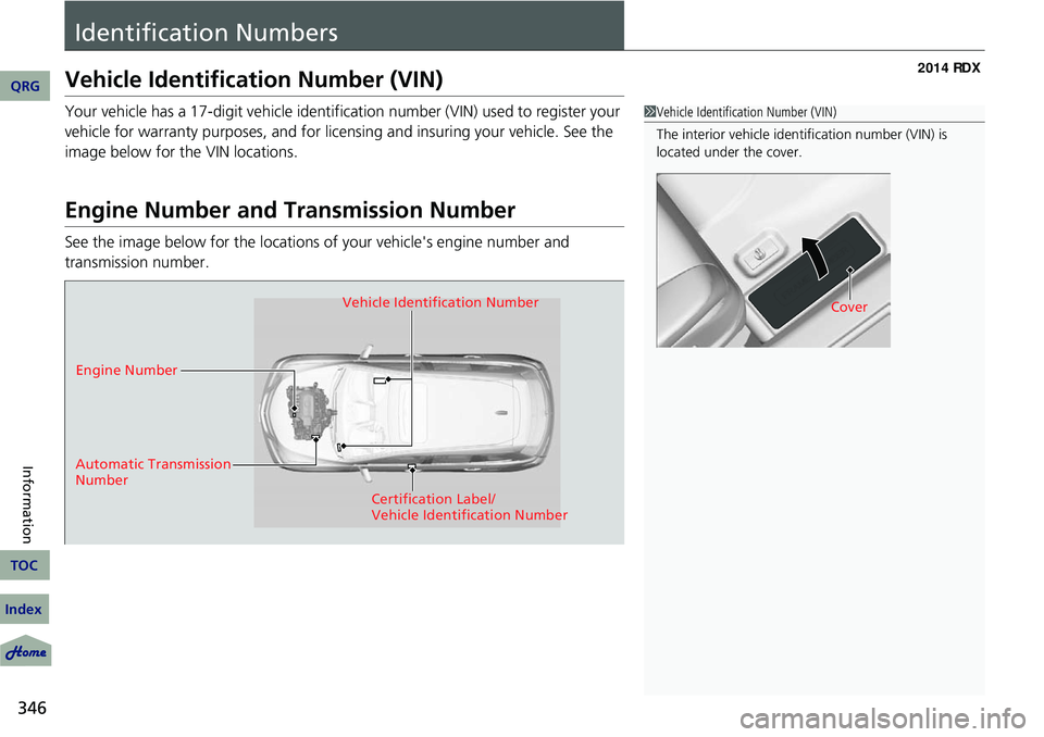 Acura RDX 2014  Owners Manual 346
Information
Identification Numbers
Vehicle Identification Number (VIN)
Your vehicle has a 17-digit vehicle identification number (VIN) used to register your 
vehicle for warranty purposes, and for