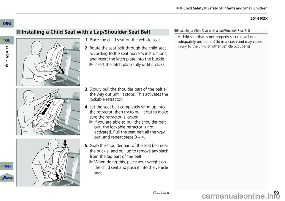 Acura RDX 2014  Owners Manual Continued59
uuChild Safety uSafety of Infants and Small Children
1. Place the child seat on the vehicle seat.
2. Route the seat belt through the child seat 
according to the seat maker's instructi