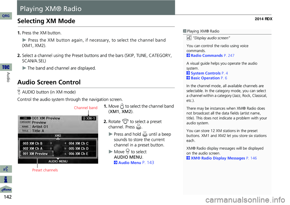 Acura RDX 2014  Navigation Manual 142
Audio
Playing XM® Radio
Selecting XM Mode
1.Press the XM button.
Press the XM button again, if necessary, to select the channel band  
(XM1, XM2).
2. Select a channel using the Preset buttons 