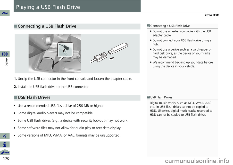 Acura RDX 2014  Navigation Manual 170
Audio
Playing a USB Flash Drive
1.Unclip the USB connector  in the front console and loosen the adapter cable.
2. Install the USB flash drive to the USB connector.
Use a recommended USB flash driv