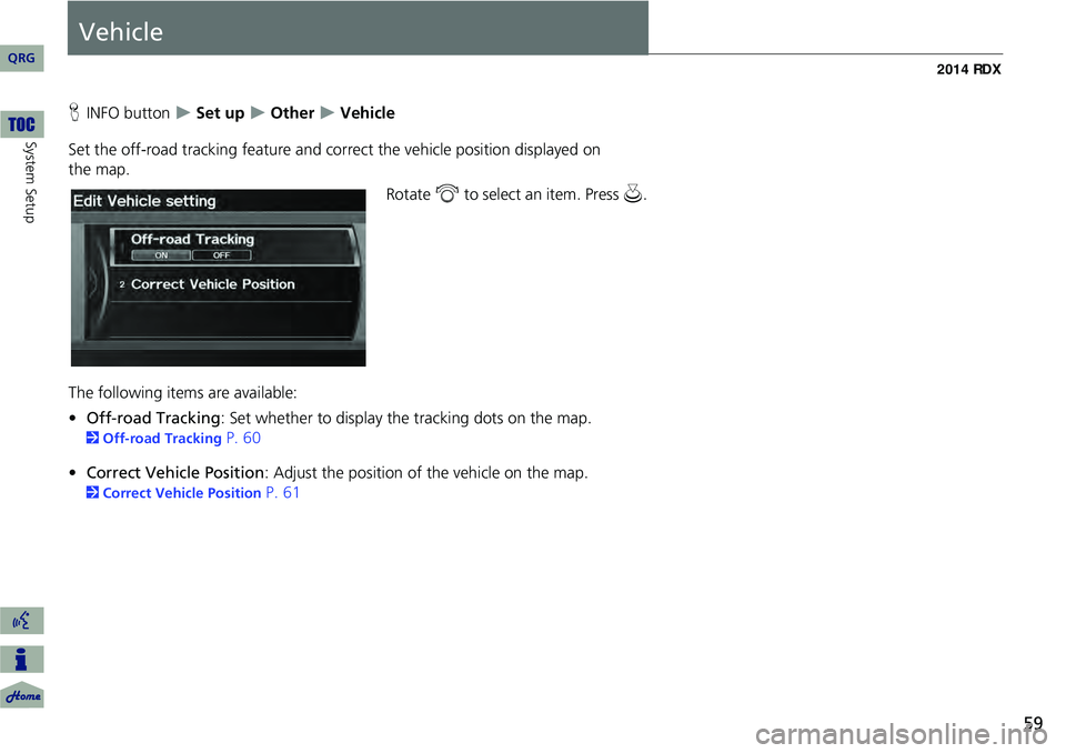 Acura RDX 2014  Navigation Manual 59
Vehicle
HINFO button   Set up  Other  Vehicle
Set the off-road tracking feature and correct the vehicle position displayed on 
the map. Rotate i to select an item. Press  u.
The following 