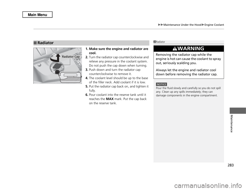 Acura RDX 2013  Owners Manual 283
uuMaintenance Under the Hood uEngine Coolant
Maintenance
1. Make sure the engine and radiator are 
cool.
2. Turn the radiator cap counterclockwise and 
relieve any pressure in the coolant system. 